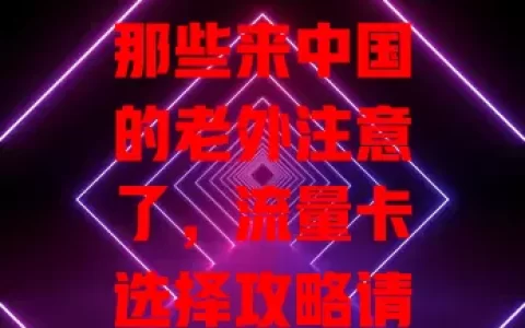 那些来中国的老外注意了，流量卡选择攻略请查收