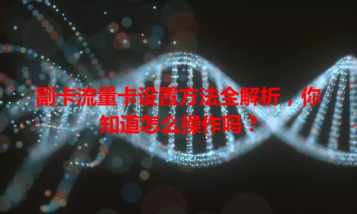 副卡流量卡设置方法全解析,你知道怎么操作吗?
