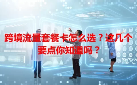 跨境流量套餐卡怎么选？这几个要点你知道吗？