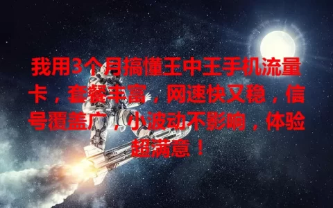 我用3个月搞懂王中王手机流量卡，套餐丰富，网速快又稳，信号覆盖广，小波动不影响，体验超满意！