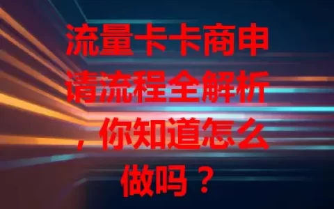 流量卡卡商申请流程全解析，你知道怎么做吗？