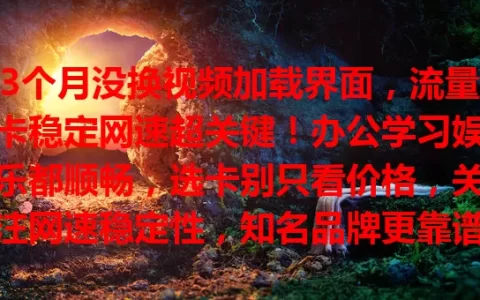 3个月没换视频加载界面，流量卡稳定网速超关键！办公学习娱乐都顺畅，选卡别只看价格，关注网速稳定性，知名品牌更靠谱，开启畅快网络生活