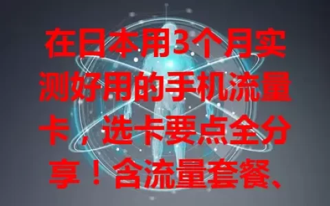 在日本用3个月实测好用的手机流量卡，选卡要点全分享！含流量套餐、网络稳定性、费用及使用期限考量，助你日本畅用流量享便捷