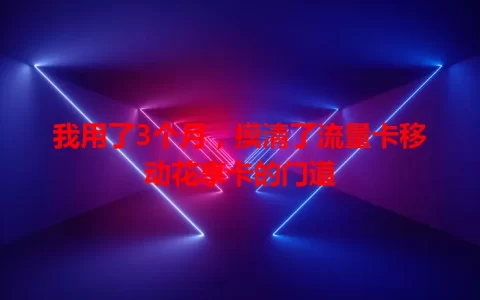 我用了3个月，摸清了流量卡移动花享卡的门道