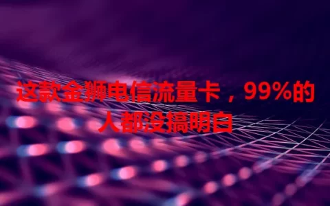 这款金狮电信流量卡，99%的人都没搞明白