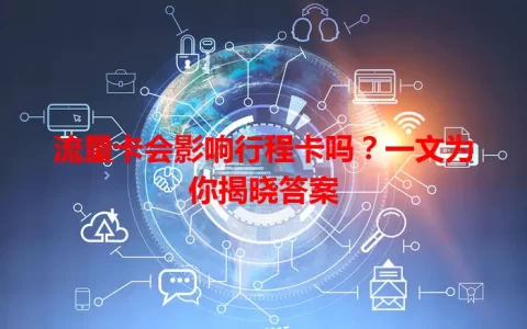 流量卡会影响行程卡吗？一文为你揭晓答案