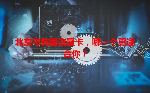 北京与韩国流量卡，哪一个更适合你？