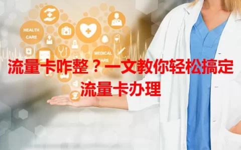 流量卡咋整？一文教你轻松搞定流量卡办理