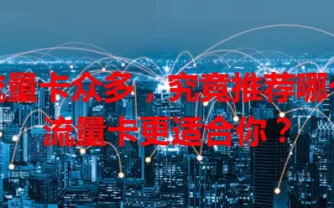 流量卡众多，究竟推荐哪个流量卡更适合你？