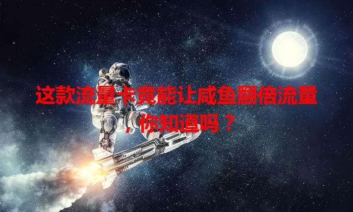 这款流量卡竟能让咸鱼翻倍流量,你知道吗?
