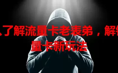 深入了解流量卡老表弟，解锁流量卡新玩法