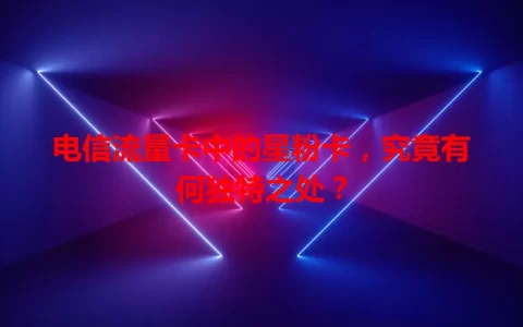 电信流量卡中的星粉卡，究竟有何独特之处？