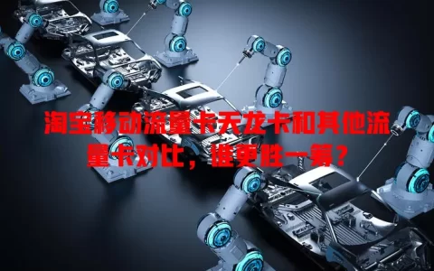 淘宝移动流量卡天龙卡和其他流量卡对比，谁更胜一筹？