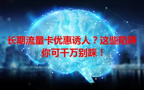 长期流量卡优惠诱人？这些陷阱你可千万别踩！