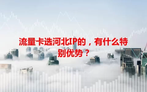 流量卡选河北IP的，有什么特别优势？