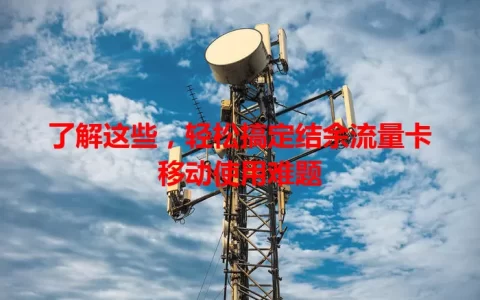了解这些，轻松搞定结余流量卡移动使用难题