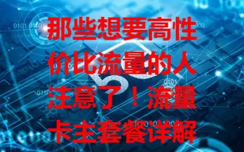 那些想要高性价比流量的人注意了！流量卡主套餐详解