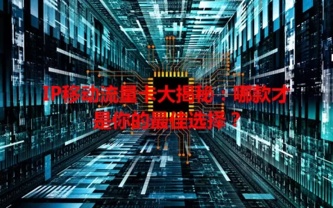 IP移动流量卡大揭秘：哪款才是你的最佳选择？