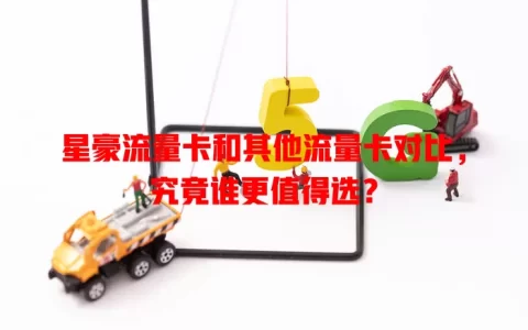 星豪流量卡和其他流量卡对比，究竟谁更值得选？