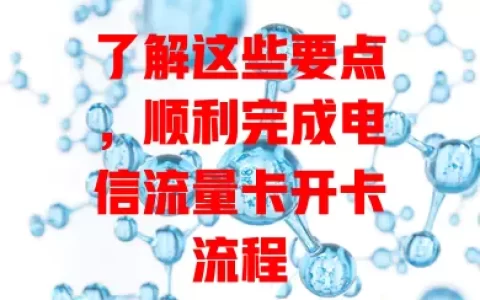了解这些要点，顺利完成电信流量卡开卡流程