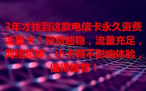3年才找到这款电信卡永久资费流量卡！资费超稳，流量充足，网络超棒，小卡顿不影响体验，值得推荐！