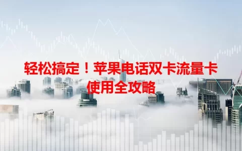 轻松搞定！苹果电话双卡流量卡使用全攻略