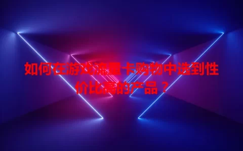 如何在游戏流量卡购物中选到性价比高的产品？