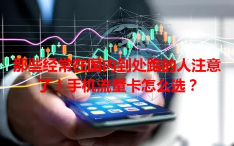 那些经常在国内到处跑的人注意了！手机流量卡怎么选？