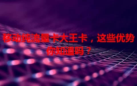 移动纯流量卡大王卡，这些优势你知道吗？