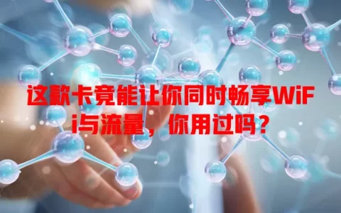 这款卡竟能让你同时畅享WiFi与流量，你用过吗？