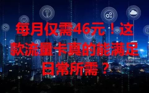 每月仅需46元！这款流量卡真的能满足日常所需？
