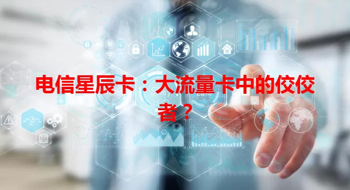 电信星辰卡：大流量卡中的佼佼者？