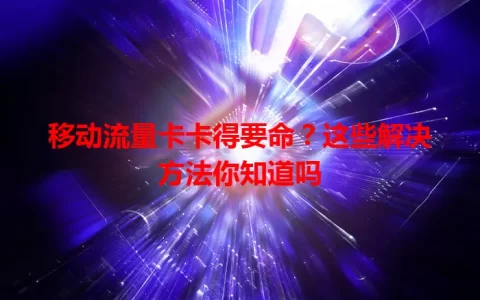 移动流量卡卡得要命？这些解决方法你知道吗