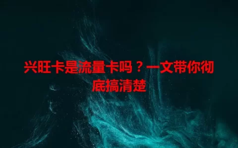 兴旺卡是流量卡吗？一文带你彻底搞清楚