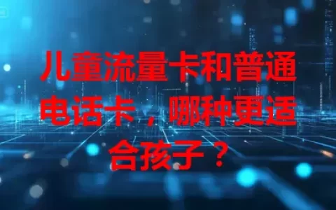 儿童流量卡和普通电话卡，哪种更适合孩子？