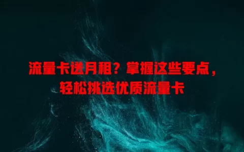 流量卡送月租？掌握这些要点，轻松挑选优质流量卡