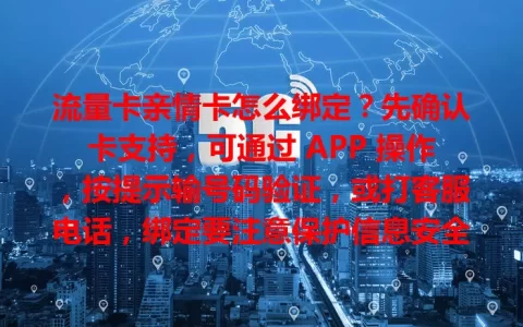 流量卡亲情卡怎么绑定？先确认卡支持，可通过 APP 操作，按提示输号码验证，或打客服电话，绑定要注意保护信息安全