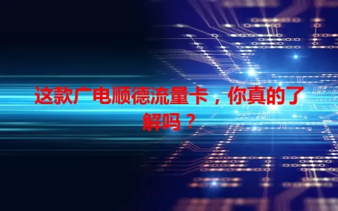 这款广电顺德流量卡，你真的了解吗？
