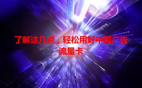 了解这几点，轻松用好中国广告流量卡