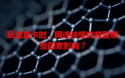 玩流量卡时，网速快慢究竟受哪些因素影响？