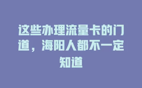 这些办理流量卡的门道，海阳人都不一定知道