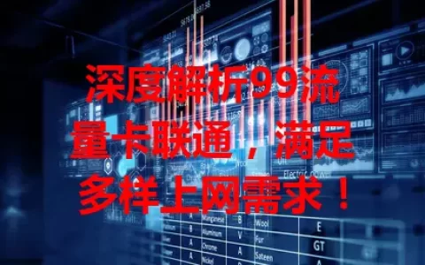 深度解析99流量卡联通，满足多样上网需求！