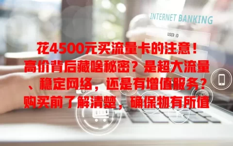 花4500元买流量卡的注意！高价背后藏啥秘密？是超大流量、稳定网络，还是有增值服务？购买前了解清楚，确保物有所值，这高价卡你会买单吗？