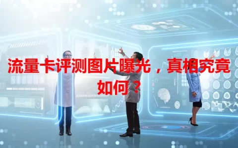 流量卡评测图片曝光，真相究竟如何？