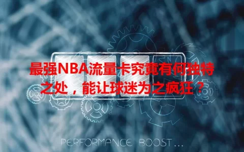 最强NBA流量卡究竟有何独特之处，能让球迷为之疯狂？