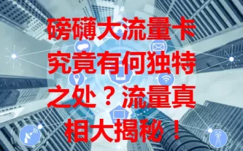 磅礴大流量卡究竟有何独特之处？流量真相大揭秘！