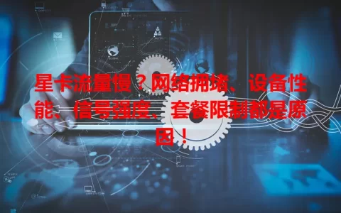 星卡流量慢？网络拥堵、设备性能、信号强度、套餐限制都是原因！