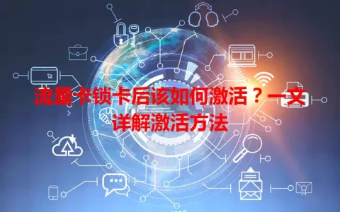 流量卡锁卡后该如何激活？一文详解激活方法
