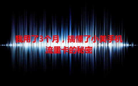 我用了3个月，搞懂了小美手机流量卡的秘密