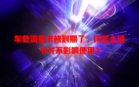 车载流量卡快到期了，该怎么换卡才不影响使用？